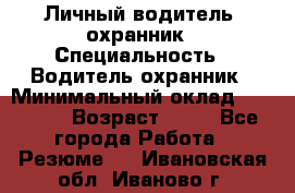 Личный водитель- охранник › Специальность ­ Водитель охранник › Минимальный оклад ­ 90 000 › Возраст ­ 41 - Все города Работа » Резюме   . Ивановская обл.,Иваново г.